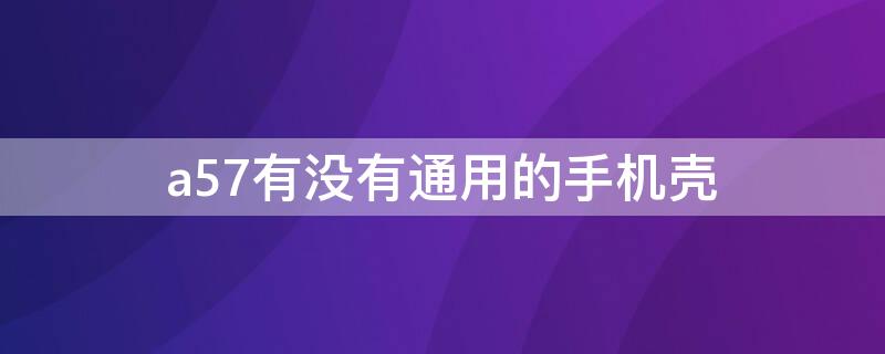 a57有没有通用的手机壳（a57和什么手机壳通用）