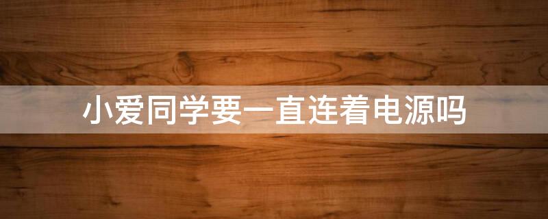 小爱同学要一直连着电源吗（小爱同学是不是要一直连接电源）
