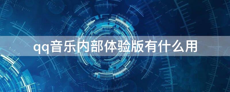 qq音乐内部体验版有什么用 QQ音乐体验版