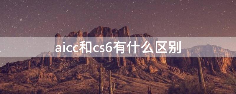 aicc和cs6有什么区别 aics6与cc的区别