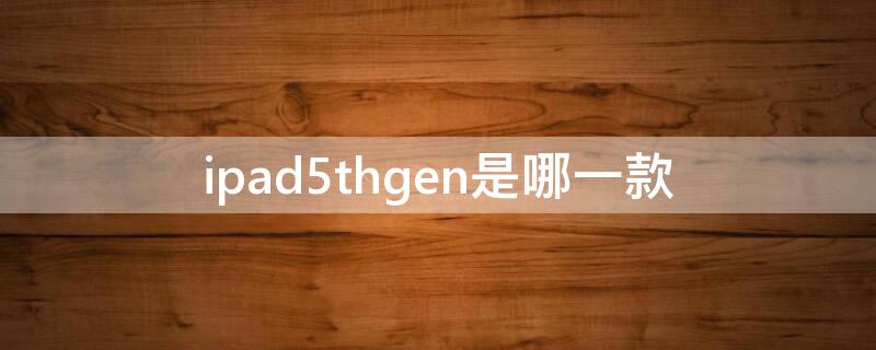 ipad5thgen是哪一款（ipad5thgen是几代）