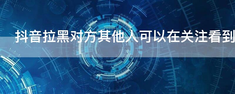 抖音拉黑对方其他人可以在关注看到吗