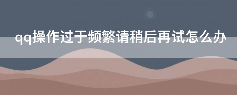qq操作过于频繁请稍后再试怎么办 qq操作过于频繁请稍后再试