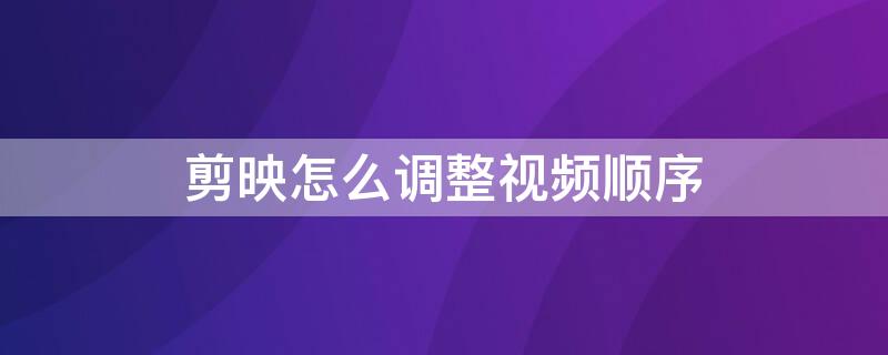 剪映怎么调整视频顺序 手机剪映怎么调整视频顺序