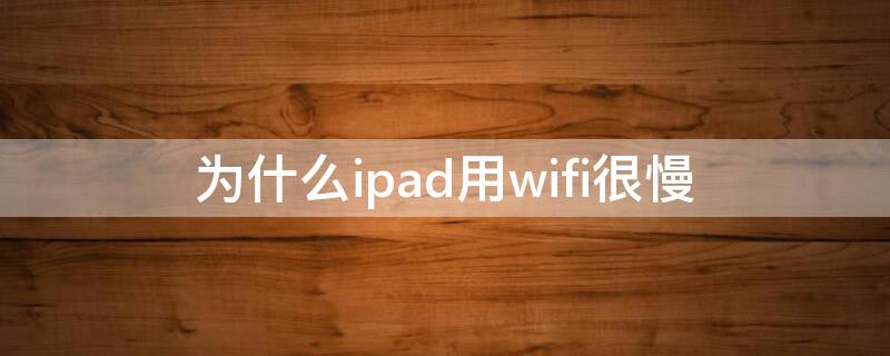 为什么ipad用wifi很慢（为什么ipad用wifi很慢 视频卡）