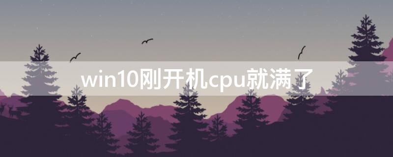 win10刚开机cpu就满了 win10刚开机cpu就满了到底是什么原因