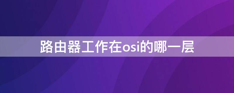 路由器工作在osi的哪一层 路由器在osi什么层
