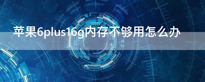 iPhone6plus16g内存不够用怎么办 苹果6s16g内存不够用怎么办