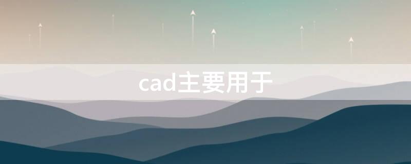 cad主要用于 CAD主要用于完成什么