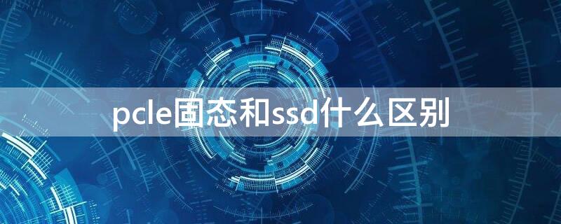 pcle固态和ssd什么区别 pcle固态是什么意思