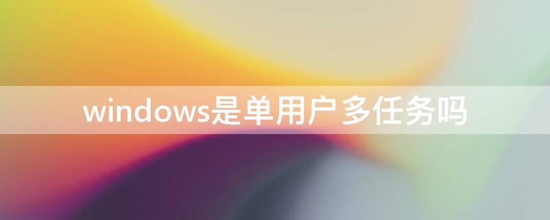 windows是单用户多任务吗 windows7是单用户多任务吗