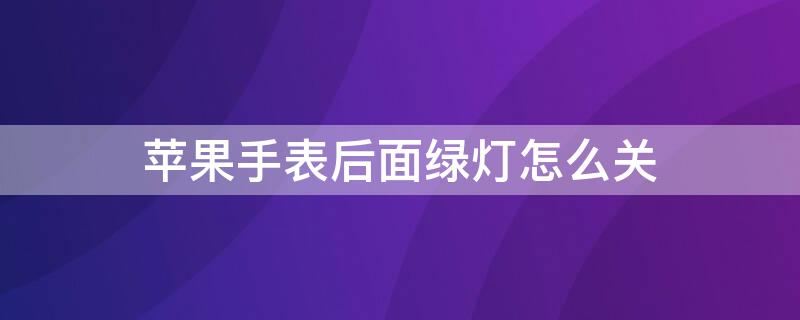 iPhone手表后面绿灯怎么关（苹果手表背后绿灯怎么关闭）