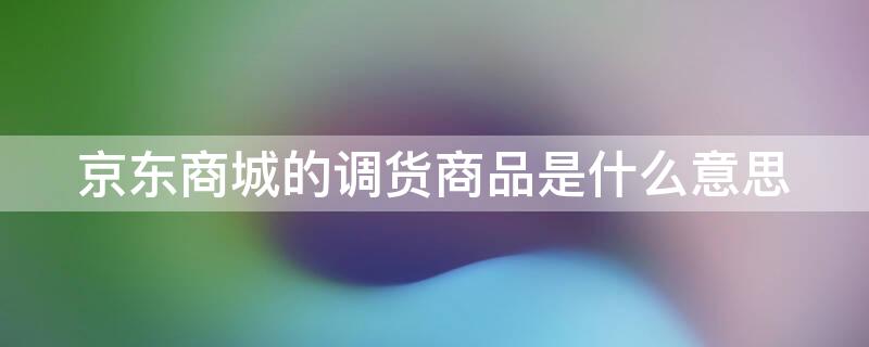 京东商城的调货商品是什么意思 京东上面的调货商品是什么