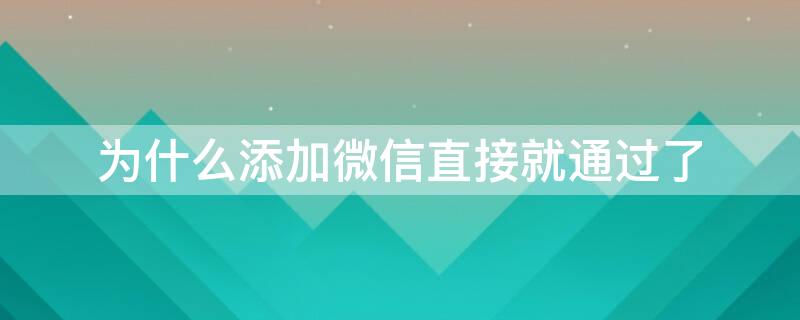 为什么添加微信直接就通过了（为什么添加微信直接就通过了对方知道吗）