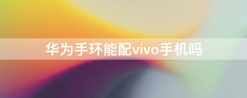 华为手环能配vivo手机吗（vivo手机可以配对华为手环吗）