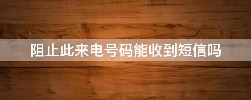 阻止此来电号码能收到短信吗（华为手机阻止此来电号码能收到短信吗）