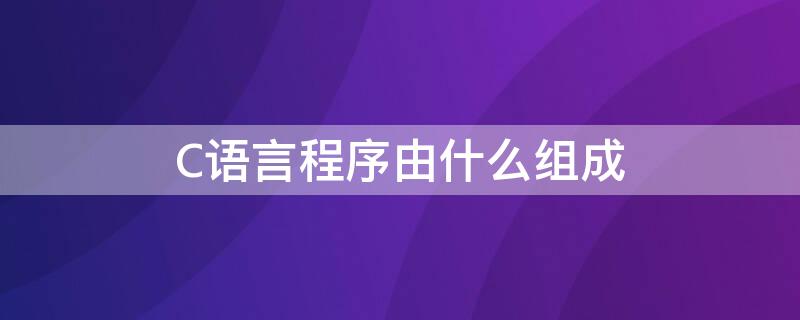 C语言程序由什么组成 c语言程序有什么组成