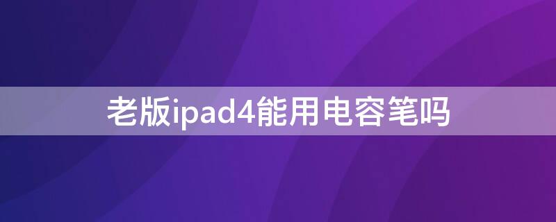 老版ipad4能用电容笔吗（ipad4可以使用电容笔吗）