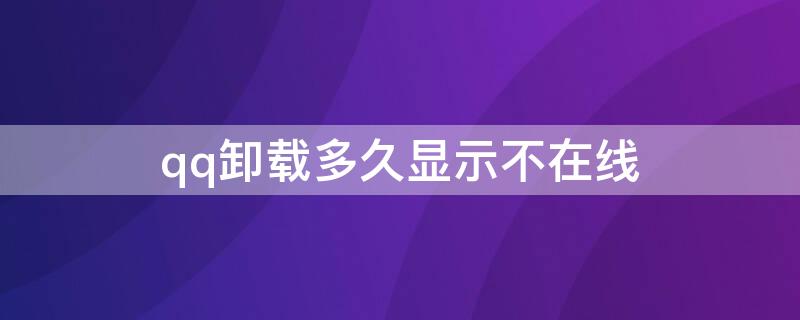 qq卸载多久显示不在线 qq卸载了还会显示在线多久