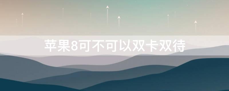 iPhone8可不可以双卡双待（iphone8支持双卡双待不）