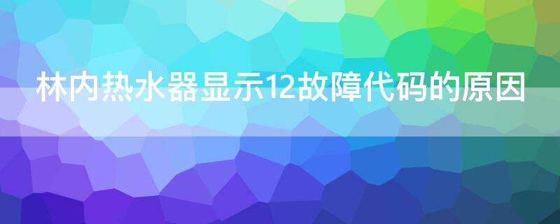 林内热水器显示12故障代码的原因 林内热水器显示12故障解决方法