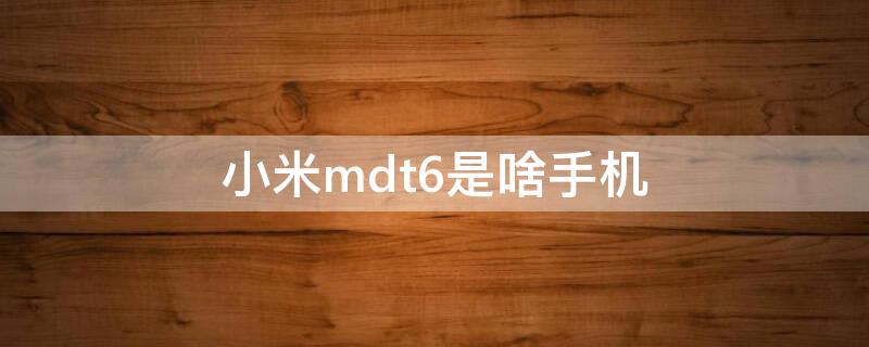小米mdt6是啥手机（小米手机MDT6S）
