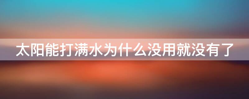 太阳能打满水为什么没用就没有了 太阳能上满水还没有用就没水了