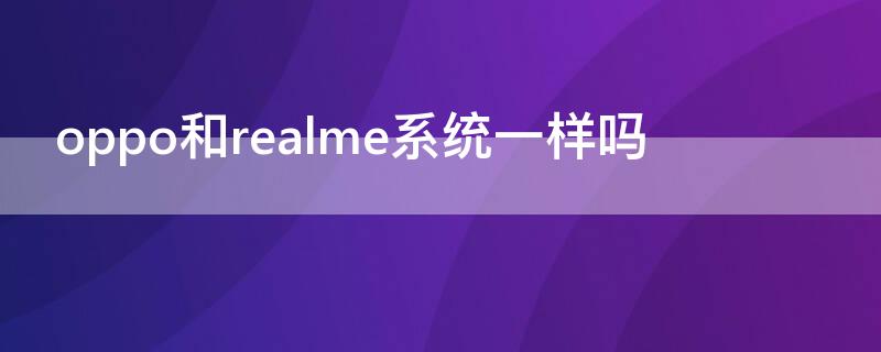 oppo和realme系统一样吗（realme和oppo系统有区别吗）