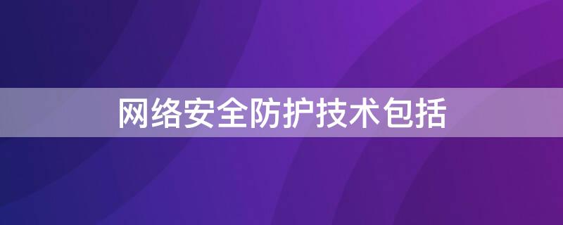 网络安全防护技术包括 网络安全的网络设备防护内容是什么