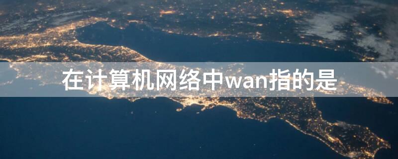 在计算机网络中wan指的是（在计算机网络中wan指的是局域网）