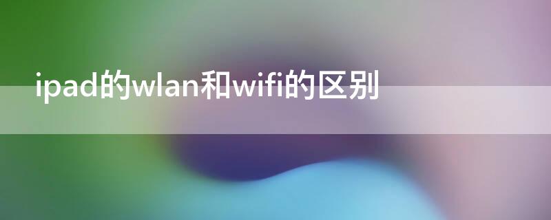 ipad的wlan和wifi的区别（苹果ipadwifi和wlan有什么区别）