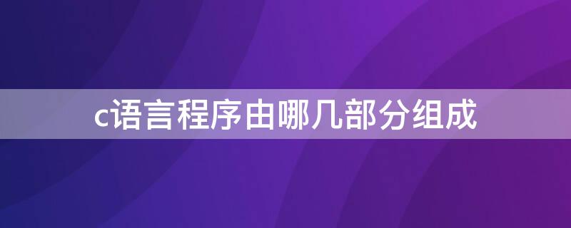 c语言程序由哪几部分组成（c语言程序由哪三个部分组成）