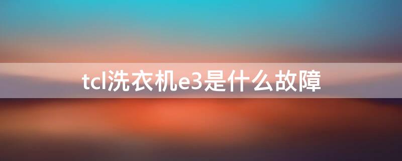 tcl洗衣机e3是什么故障（TCL洗衣机故障E3）