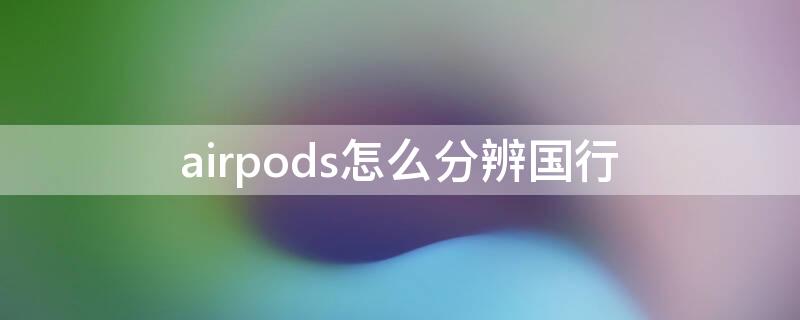 airpods怎么分辨国行 airpods怎么分辨国行或者其他版本