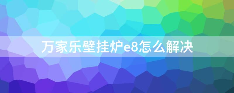 万家乐壁挂炉e8怎么解决 万家乐壁挂炉显示e8怎么处理