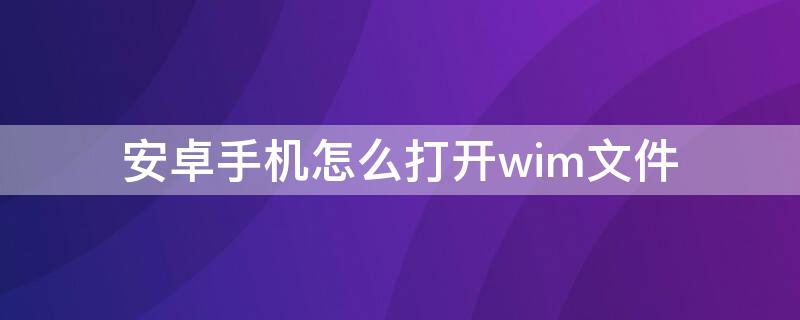 安卓手机怎么打开wim文件（能打开wim的安卓软件）