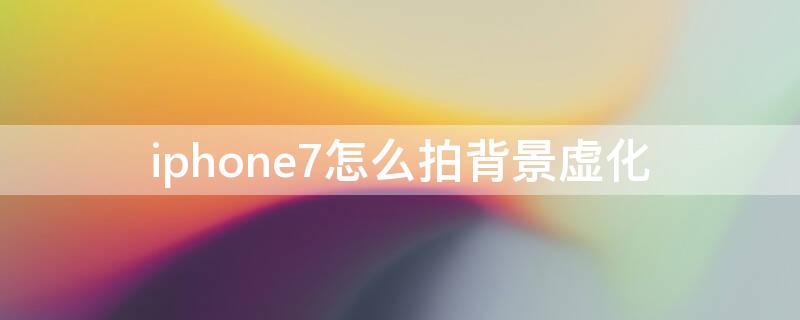 iPhone7怎么拍背景虚化 iphone7怎么拍背景虚化的照片