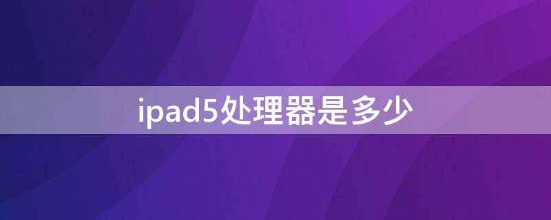 ipad5处理器是多少 ipad5型号是多少