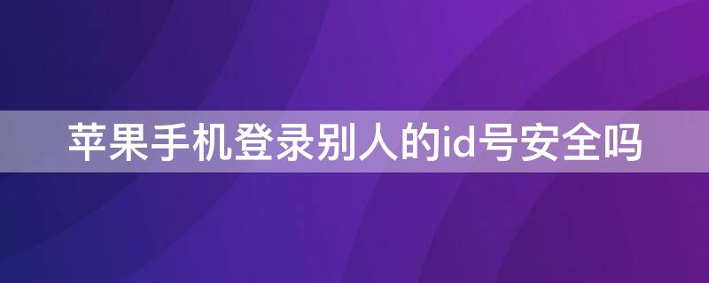 iPhone手机登录别人的id号安全吗 苹果登陆别人id安全吗