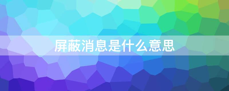 屏蔽消息是什么意思 屏蔽的消息