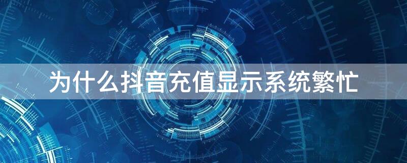 为什么抖音充值显示系统繁忙 抖音充值显示服务器繁忙是什么原因