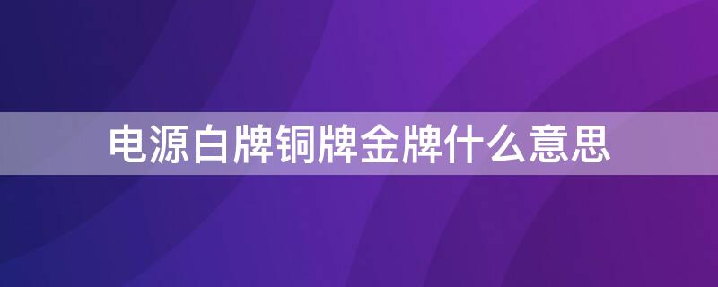 电源白牌铜牌金牌什么意思（电源的白牌铜牌什么意思）