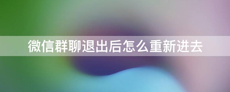 微信群聊退出后怎么重新进去（微信退出群聊后怎样重新进入）