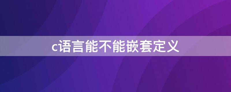 c语言能不能嵌套定义 C语言能不能嵌套定义