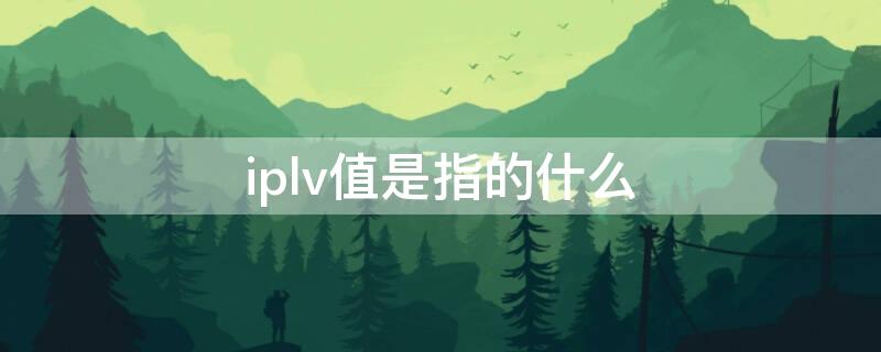 iplv值是指的什么（iplv值是指的什么7.5）
