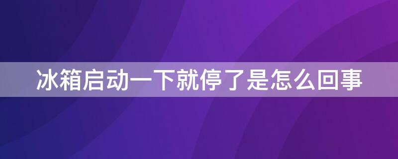 冰箱启动一下就停了是怎么回事（冰箱启动一下又停了是啥原因）