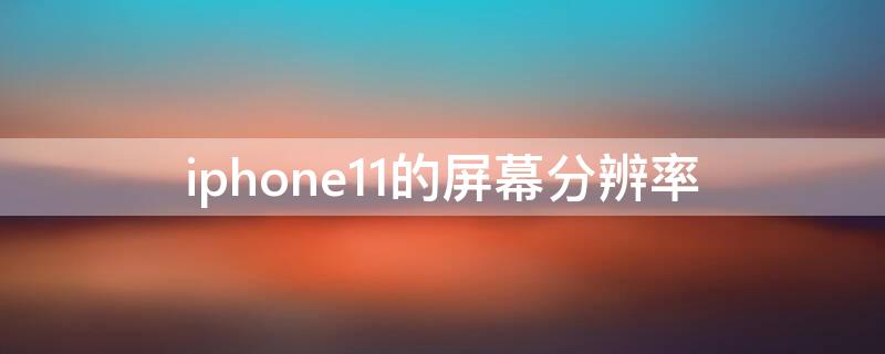 iPhone11的屏幕分辨率（iphone11的屏幕分辨率不如6sp）