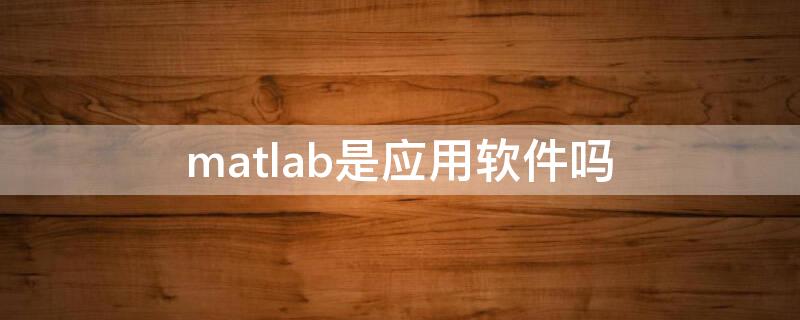 matlab是应用软件吗（Matlab是应用软件吗）