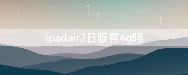 ipadair2日版有4g吗 ipadair有4g版嘛