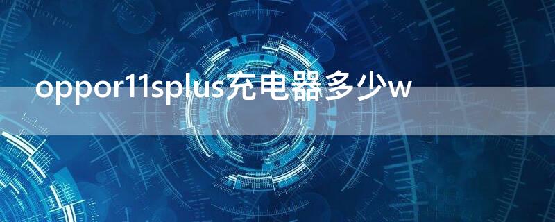 oppor11splus充电器多少w oppor11splus充电支持多少w